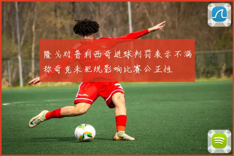 隆戈对普利西奇进球判罚表示不满称奇克未犯规影响比赛公正性