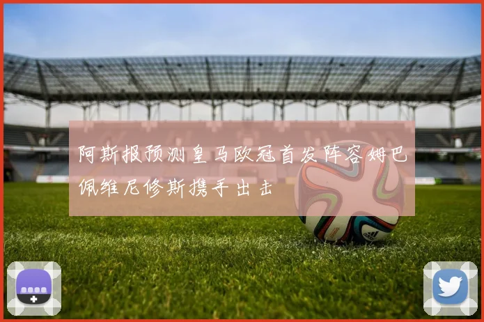 阿斯报预测皇马欧冠首发阵容姆巴佩维尼修斯携手出击