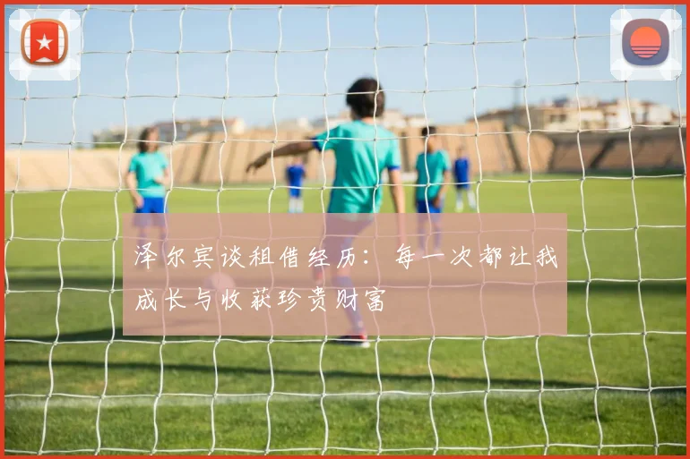 泽尔宾谈租借经历：每一次都让我成长与收获珍贵财富