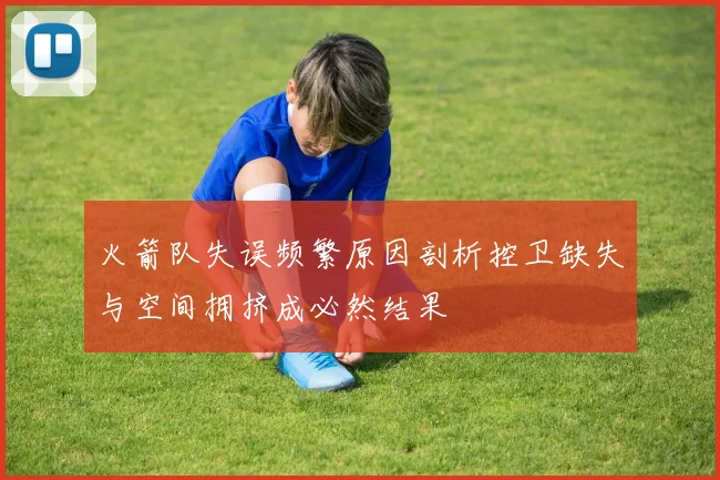 火箭队失误频繁原因剖析控卫缺失与空间拥挤成必然结果