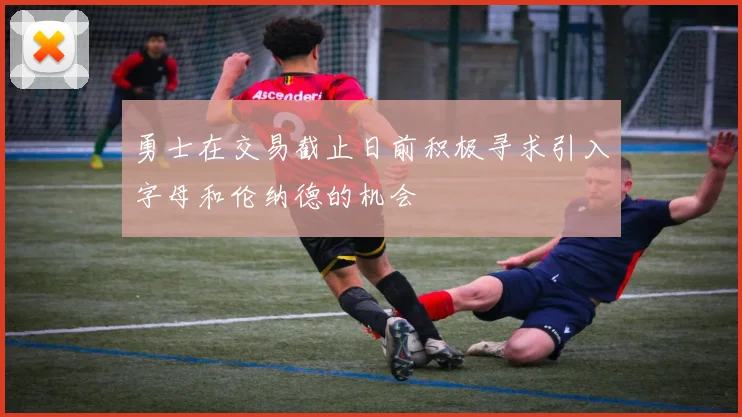 勇士在交易截止日前积极寻求引入字母和伦纳德的机会