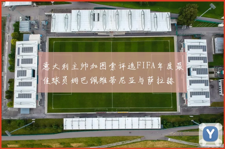 意大利主帅加图索评选FIFA年度最佳球员姆巴佩维蒂尼亚与萨拉赫