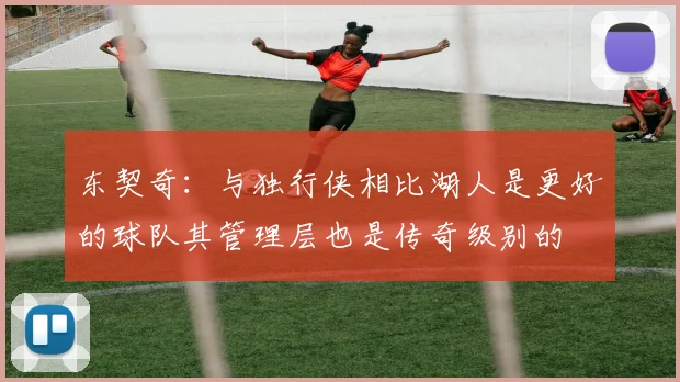 东契奇：与独行侠相比湖人是更好的球队其管理层也是传奇级别的