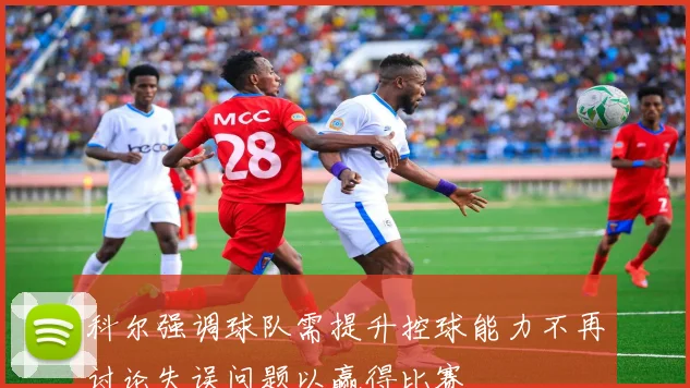 科尔强调球队需提升控球能力不再讨论失误问题以赢得比赛