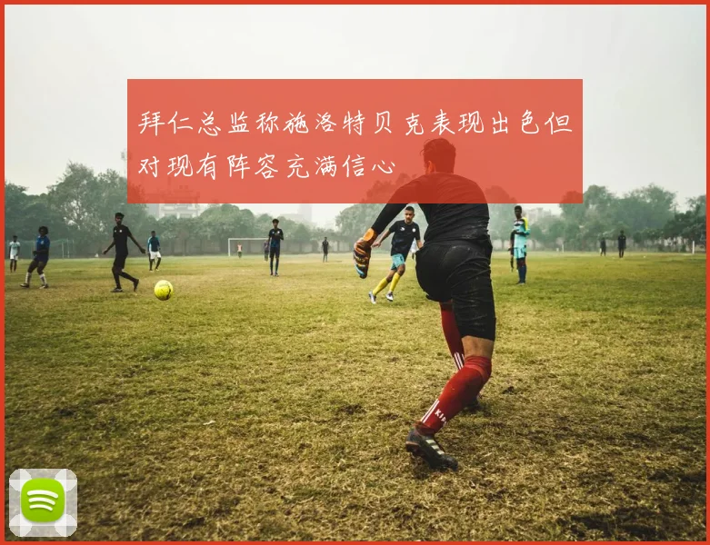 拜仁总监称施洛特贝克表现出色但对现有阵容充满信心