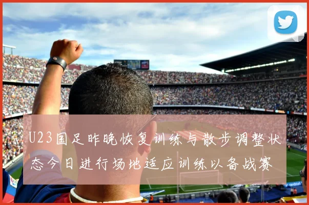 U23国足昨晚恢复训练与散步调整状态今日进行场地适应训练以备战赛事