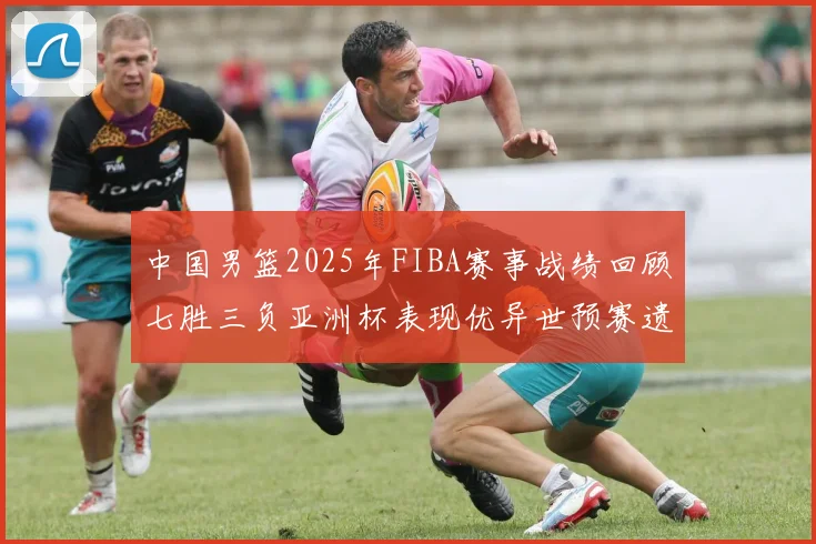 中国男篮2025年FIBA赛事战绩回顾七胜三负亚洲杯表现优异世预赛遗憾负于韩国
