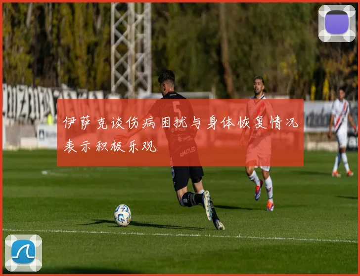 伊萨克谈伤病困扰与身体恢复情况表示积极乐观