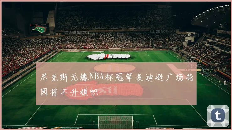 尼克斯无缘NBA杯冠军麦迪逊广场花园将不升旗帜