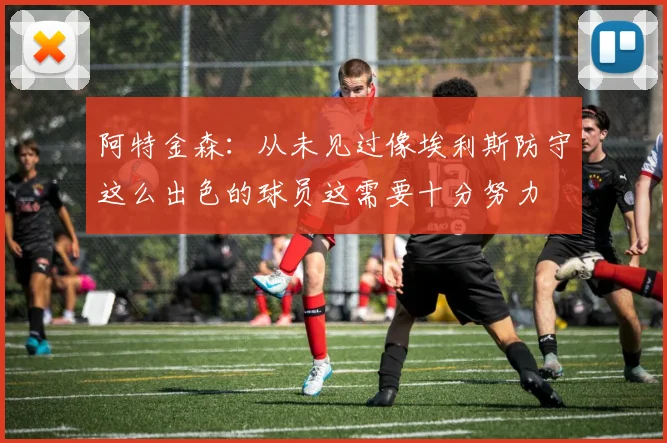 阿特金森：从未见过像埃利斯防守这么出色的球员这需要十分努力