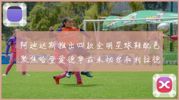 阿迪达斯推出四款全明星球鞋配色聚焦哈登爱德华兹米切尔和利拉德