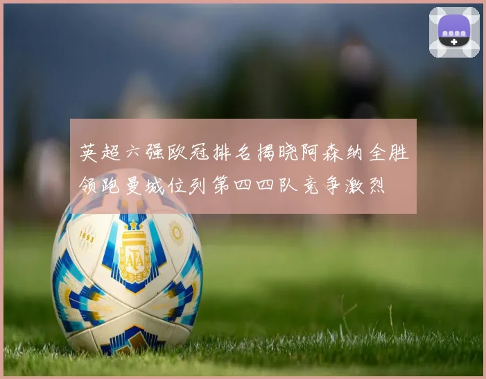 英超六强欧冠排名揭晓阿森纳全胜领跑曼城位列第四四队竞争激烈