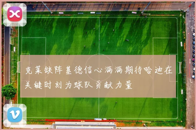 克莱缺阵基德信心满满期待哈迪在关键时刻为球队贡献力量