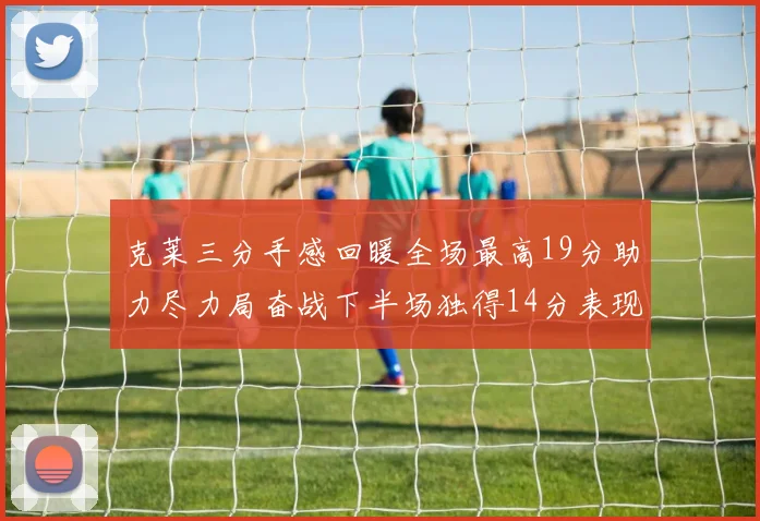 克莱三分手感回暖全场最高19分助力尽力局奋战下半场独得14分表现抢眼