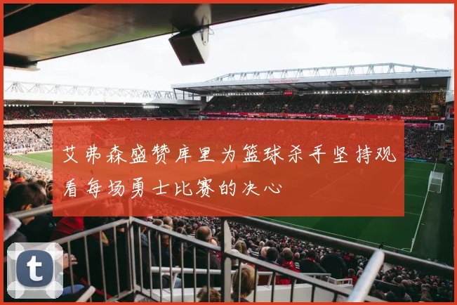 艾弗森盛赞库里为篮球杀手坚持观看每场勇士比赛的决心