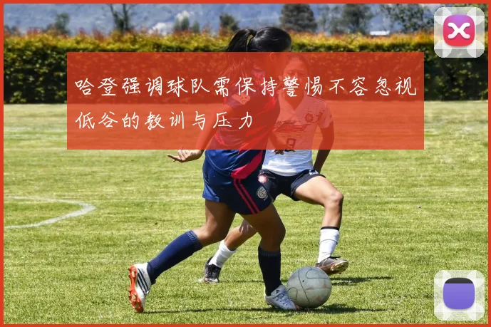 哈登强调球队需保持警惕不容忽视低谷的教训与压力