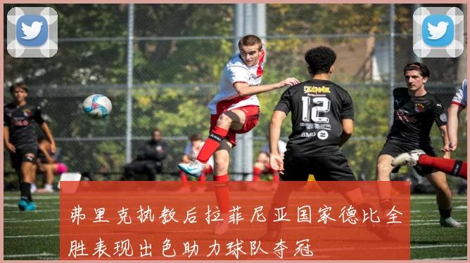 弗里克执教后拉菲尼亚国家德比全胜表现出色助力球队夺冠