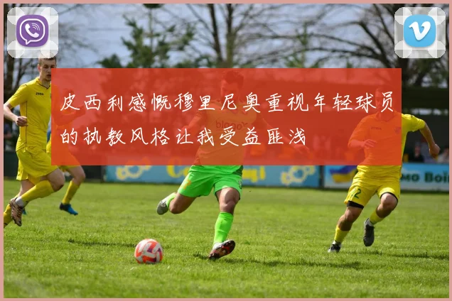 皮西利感慨穆里尼奥重视年轻球员的执教风格让我受益匪浅