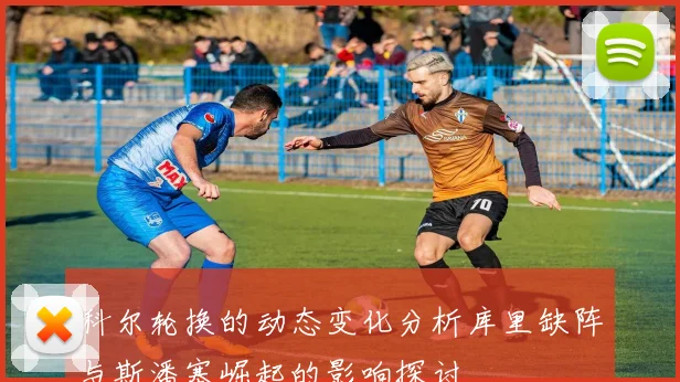 科尔轮换的动态变化分析库里缺阵与斯潘塞崛起的影响探讨