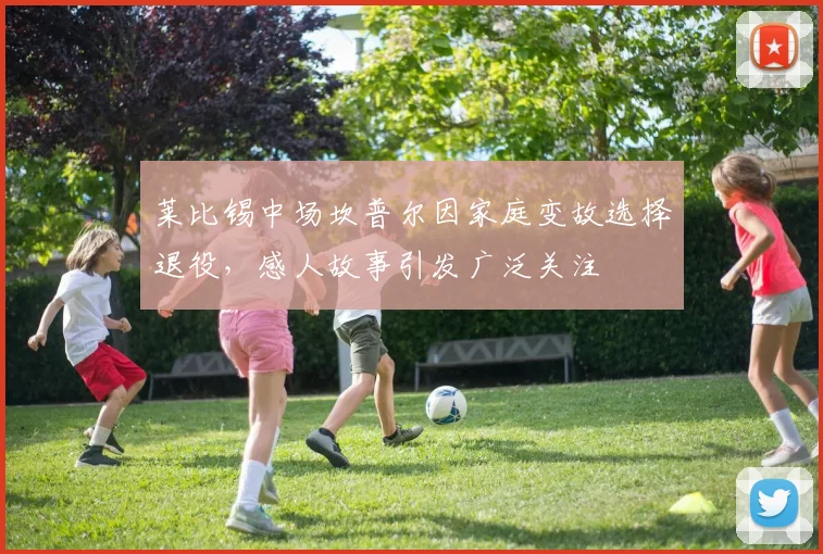 莱比锡中场坎普尔因家庭变故选择退役，感人故事引发广泛关注