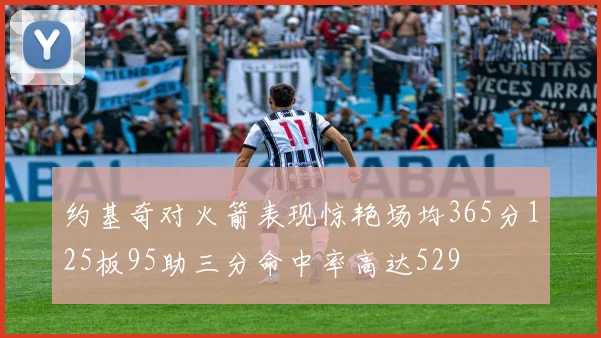 约基奇对火箭表现惊艳场均365分125板95助三分命中率高达529