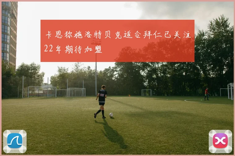 卡恩称施洛特贝克适合拜仁已关注22年期待加盟