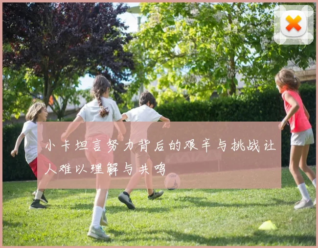 小卡坦言努力背后的艰辛与挑战让人难以理解与共鸣
