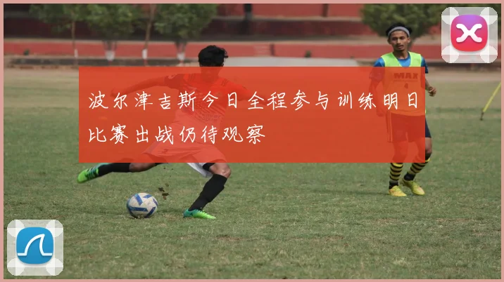 波尔津吉斯今日全程参与训练明日比赛出战仍待观察
