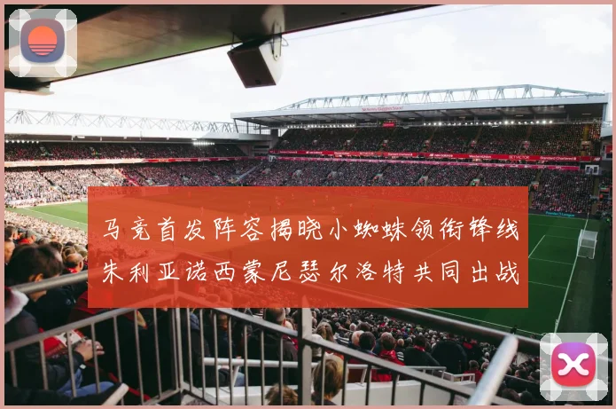 马竞首发阵容揭晓小蜘蛛领衔锋线朱利亚诺西蒙尼瑟尔洛特共同出战